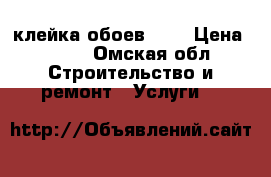 клейка обоев!!!  › Цена ­ 150 - Омская обл. Строительство и ремонт » Услуги   